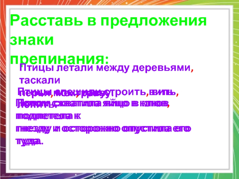 Расставь в предложения знакипрепинания:Птицы летали между деревьями таскалиперья мох траву.Птицы летали между деревьями, таскалиперья, мох, траву.Птицы спешили