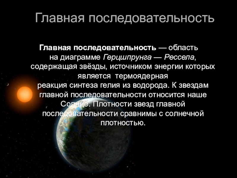 Основные характеристики звезд Главная последовательность Главная последовательность — область на диаграмме Герцшпрунга — Рессела, содержащая звёзды, источником энергии которых Главная последовательность Главная последовательность — область на диаграмме Герцшпрунга — Рессела, содержащая звёзды, источником энергии которых является термоядерная реакция синтеза гелия из водорода. К звездам главной