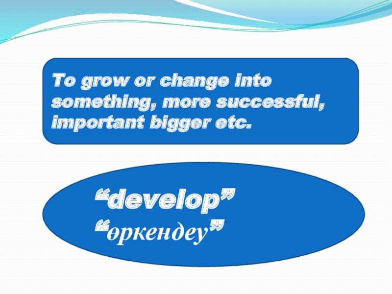 To grow or change into something, more successful, important bigger etc.“develop”“өркендеу”