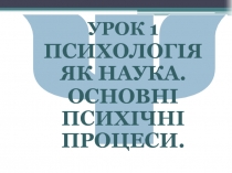 Ψ
УРОК 1
ПСИХОЛОГІЯ ЯК НАУКА.
ОСНОВНІ ПСИХІЧНІ ПРОЦЕСИ