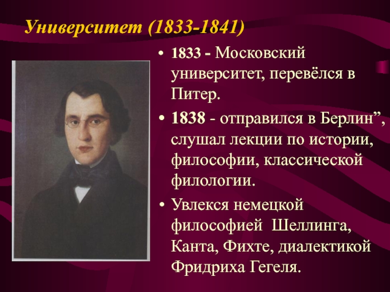 Университет (1833-1841)1833 - Московский университет, перевёлся в Питер.1838 - отправился в Берлин”, слушал лекции по истории, философии, классической филологии.