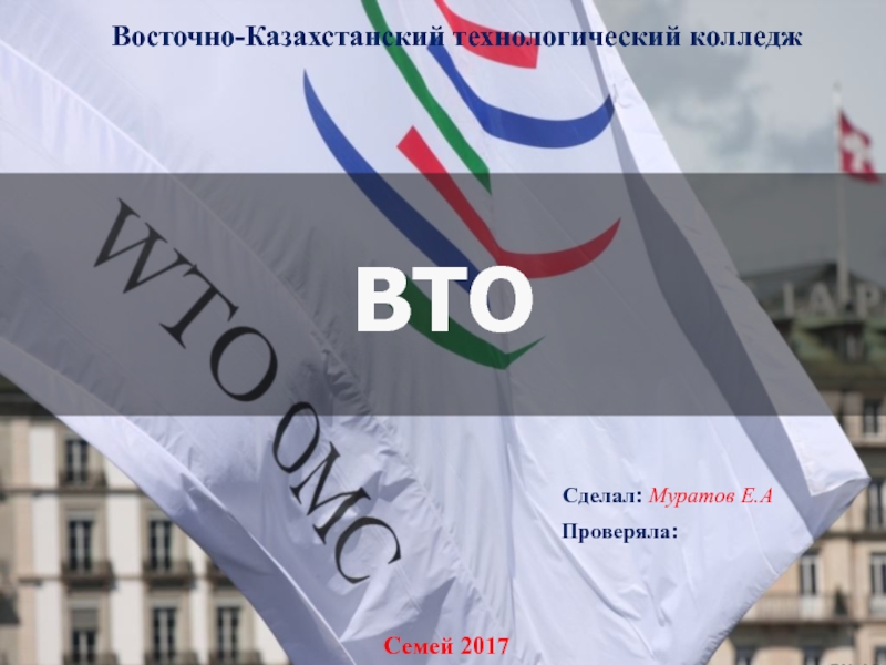 Презентация ВТО
Сделал: Муратов Е. А
Проверяла:
Восточно-Казахстанский технологический