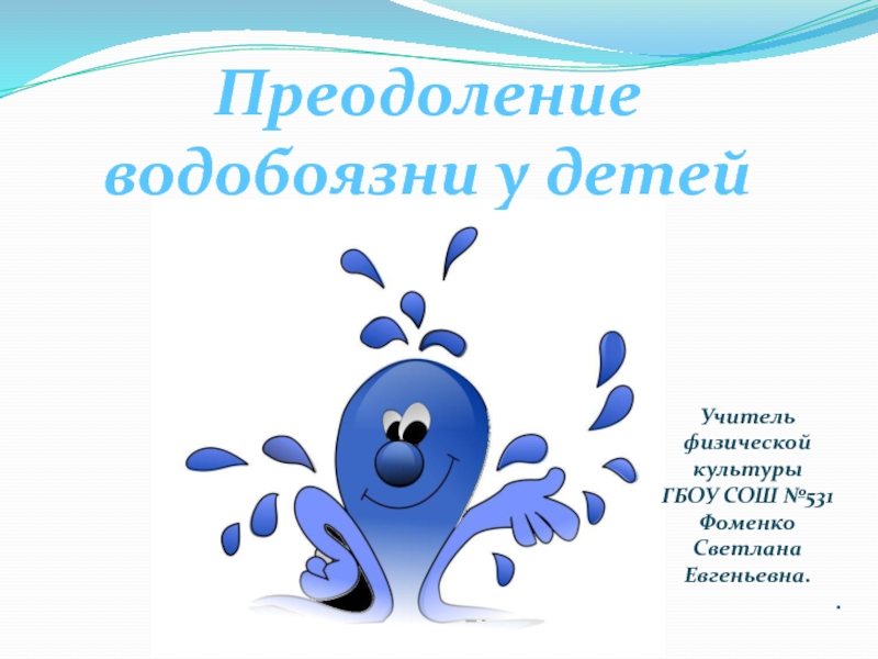 Преодоление водобоязни у детей
Учитель физической культуры
ГБОУ СОШ №531