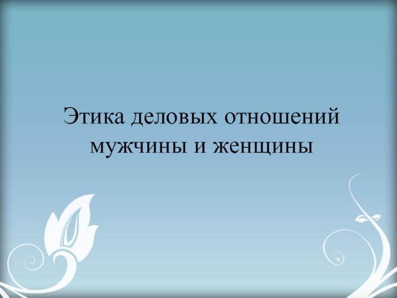 Этика деловых отношений мужчины и женщины презентация, доклад,проект