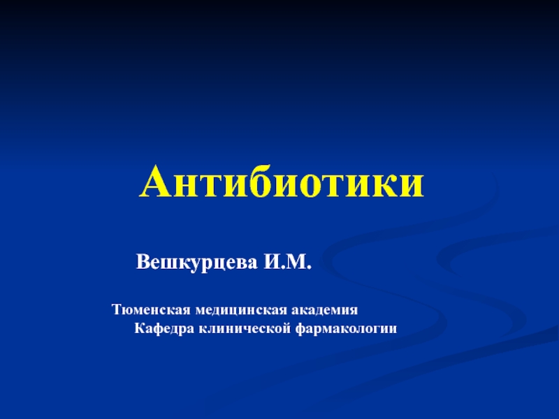 Антибиотики
Вешкурцева И.М.
Тюменская медицинская академия
Кафедра клинической