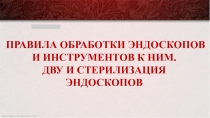 ПРАВИЛА ОБРАБОТКИ ЭНДОСКОПОВ И ИНСТРУМЕНТОВ К НИМ.
ДВУ И СТЕРИЛИЗАЦИЯ ЭНДОСКОПОВ