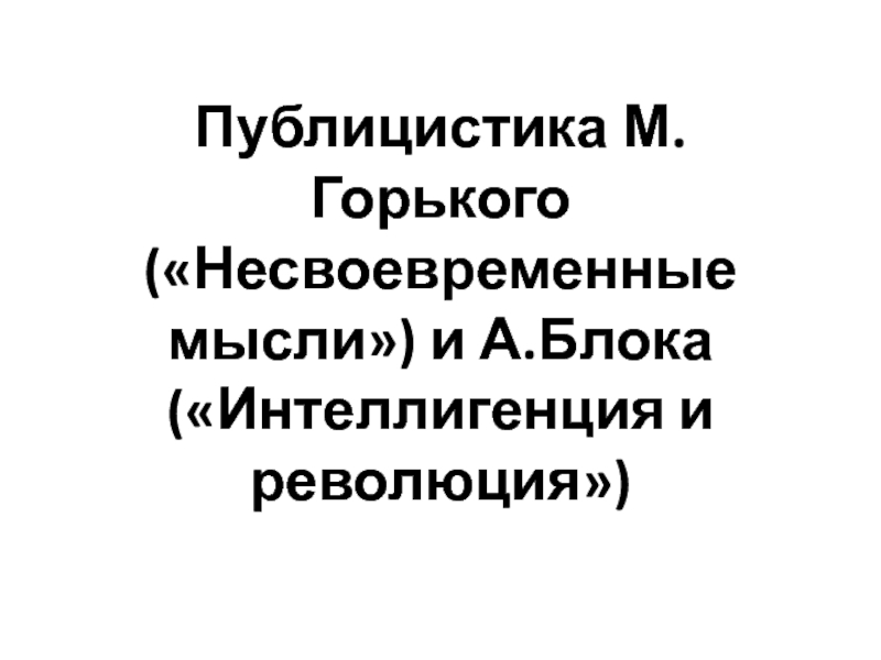 Презентация Публицистика М.Горького («Несвоевременные мысли») и А.Блока («Интеллигенция и революция»)