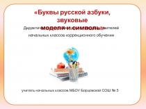 Буквы русской азбуки, звуковые
модели и символы
Дидактическое пособие для