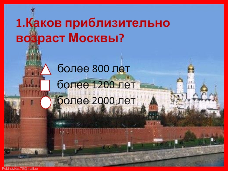 1.Каков приблизительно возраст Москвы?     более 800 лет    более 1200 лет