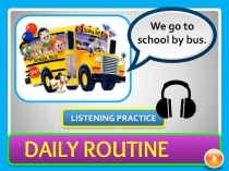 LISTENING PRACTICE
DAILY ROUTINE
We go to school by bus