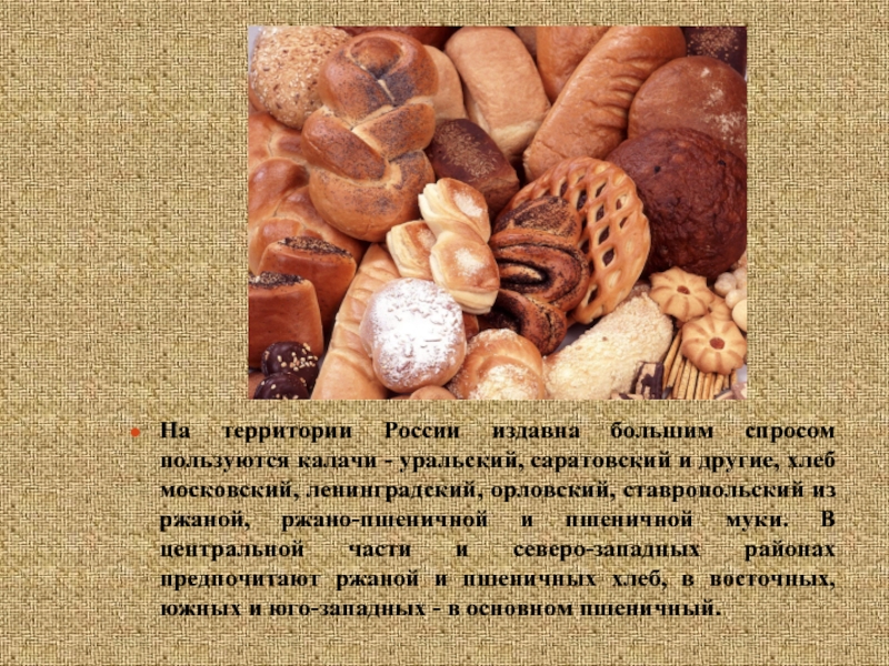 На территории России издавна большим спросом пользуются калачи - уральский, саратовский и другие, хлеб московский, ленинградский, орловский,
