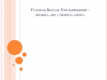 Гетьман Богдан Хмельницький - людина, що створила епоху