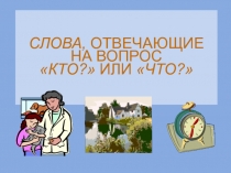 СЛОВА, ОТВЕЧАЮЩИЕ НА ВОПРОС КТО? ИЛИ ЧТО?