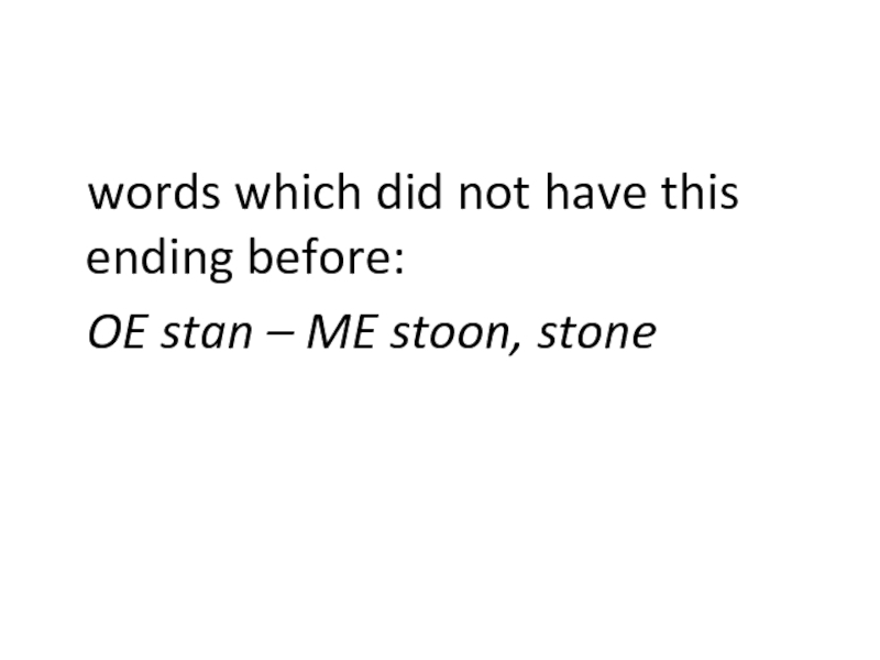 words which did not have this ending before:OE stan – ME stoon, stone