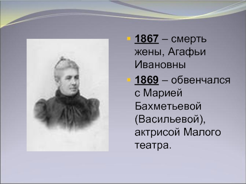 1867 – смерть жены, Агафьи Ивановны1869 – обвенчался с Марией Бахметьевой (Васильевой), актрисой Малого театра.