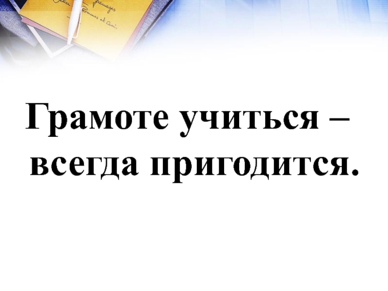 Учиться всегда пригодится. Грамоте учиться всегда пригодится. Грамоте учиться всегда пригодится грамматическая основа.