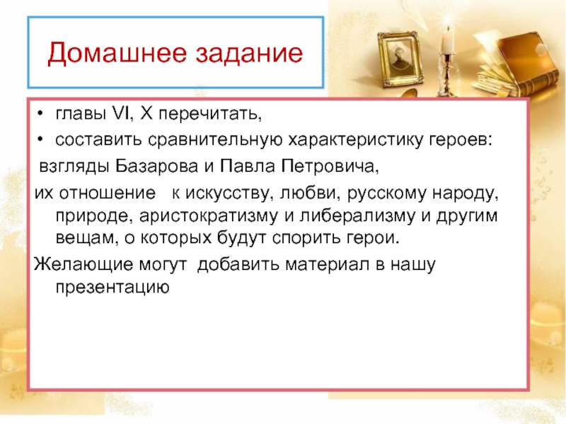 Домашнее задание главы VI, X перечитать, составить сравнительную характеристику героев: взгляды Базарова и Павла Петровича, их отношение