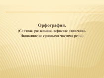 Орфография. (Слитное, раздельное, дефисное написание. Написание не с разными частями речи)