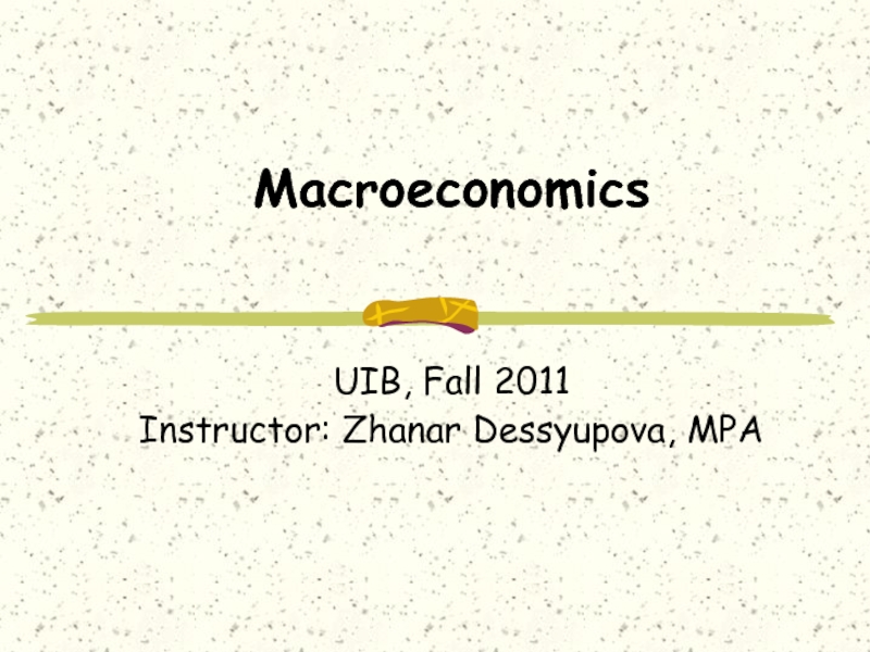 Презентация Macroeconomics UIB, Fall 201 1 Instructor: Zhanar Dessyupova, MPA