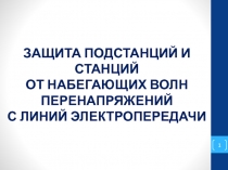 1
ЗАЩИТА ПОДСТАНЦИЙ И СТАНЦИЙ
ОТ НАБЕГАЮЩИХ ВОЛН
ПЕРЕНАПРЯЖЕНИЙ
С ЛИНИЙ