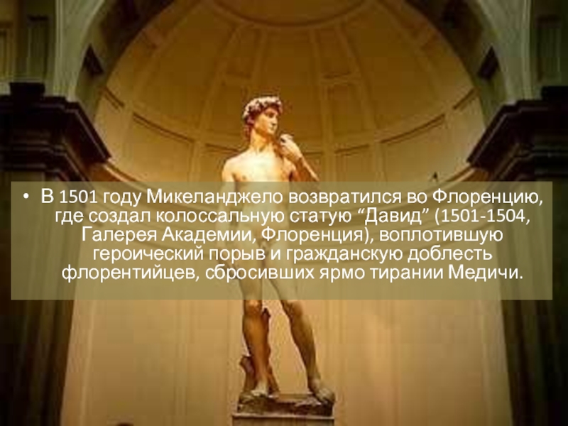 В 1501 году Микеланджело возвратился во Флоренцию, где создал колоссальную статую “Давид” (1501-1504, Галерея Академии, Флоренция), воплотившую