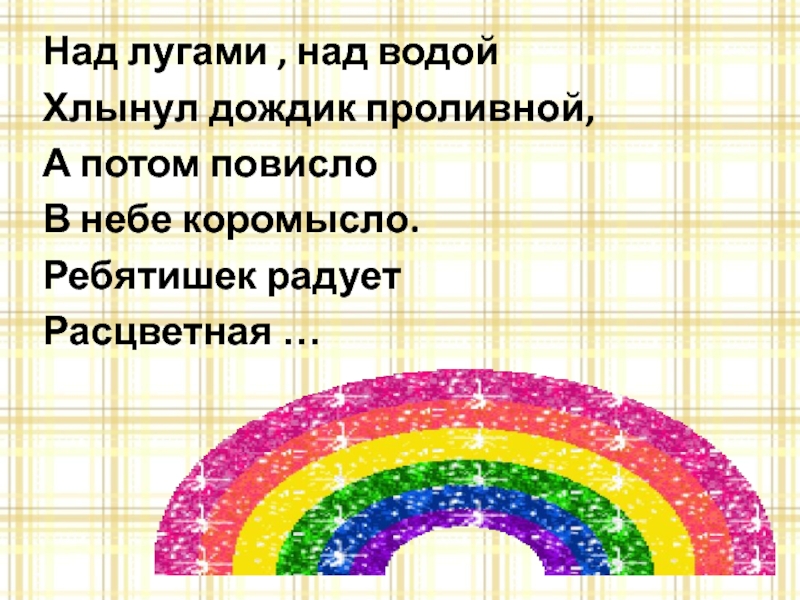 Над лугами , над водойХлынул дождик проливной,А потом повислоВ небе коромысло.Ребятишек радуетРасцветная …