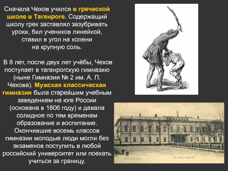 Сначала Чехов учился в греческой школе в Таганроге. Содержащий школу грек заставлял зазубривать уроки, бил учеников линейкой,