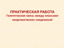 ПРАКТИЧЕСКАЯ РАБОТА
Генетическая связь между классами
неорганических соединений