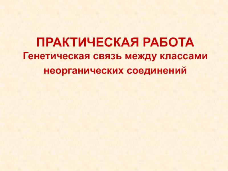 Презентация ПРАКТИЧЕСКАЯ РАБОТА
Генетическая связь между классами
неорганических соединений