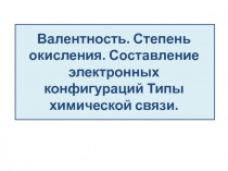 Валентность. Степень окисления. Составление электронных конфигураций Типы