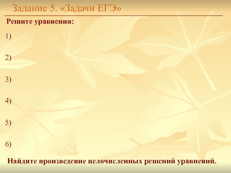 Задание 5. «Задачи ЕГЭ»Решите уравнения: 1)2)3)4)5)6)Найдите произведение целочисленных решений уравнений.