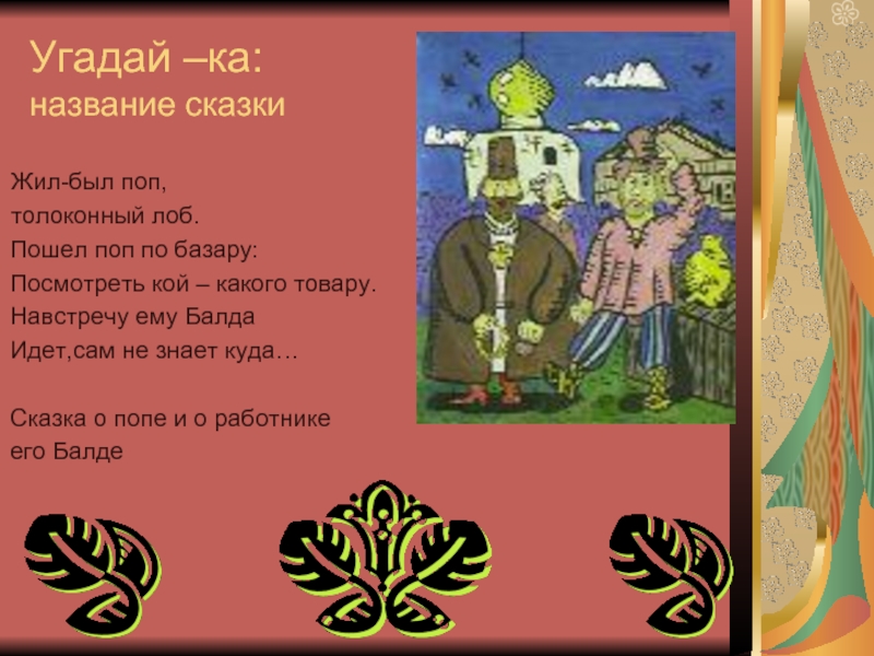 Угадай –ка: название сказки Жил-был поп, толоконный лоб.Пошел поп по базару:Посмотреть кой –