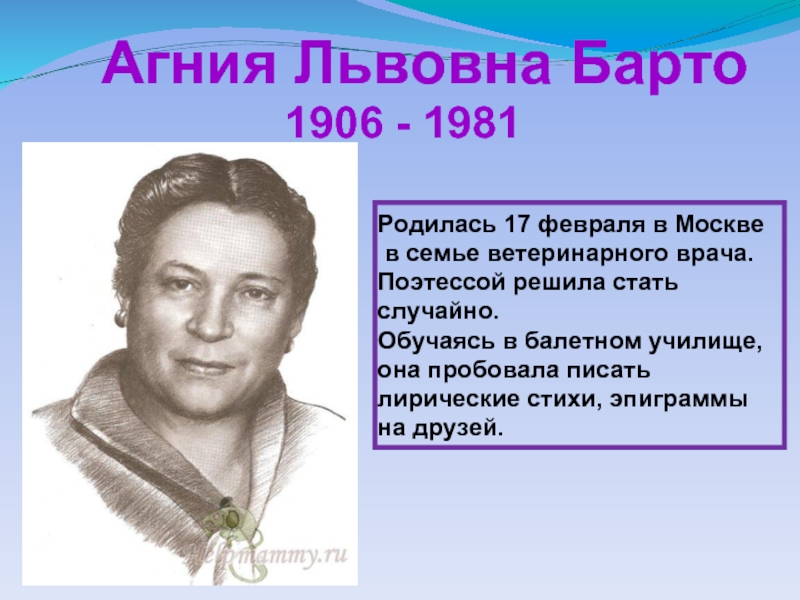 Агния Львовна Барто1906 - 1981Родилась 17 февраля в Москве в семье ветеринарного врача.Поэтессой решила стать случайно.Обучаясь в