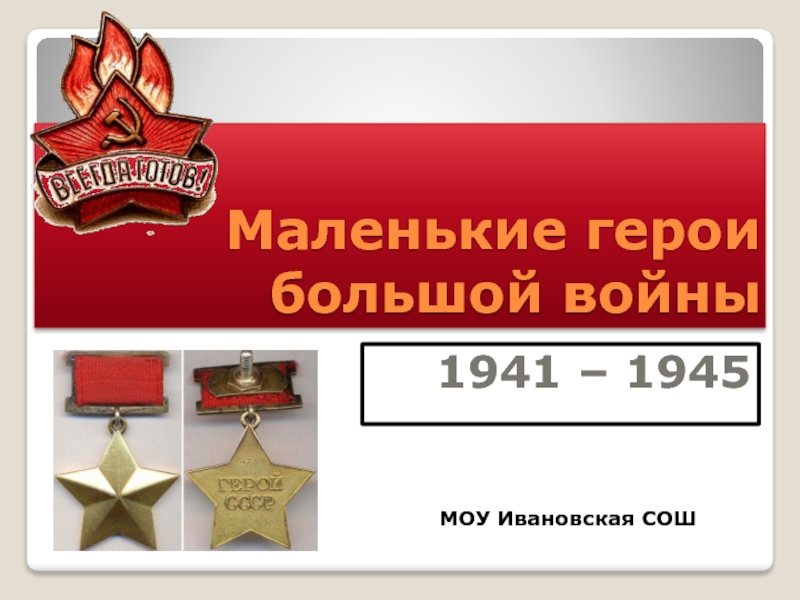 Маленькие герои большой войны1941 – 1945 МОУ Ивановская СОШ