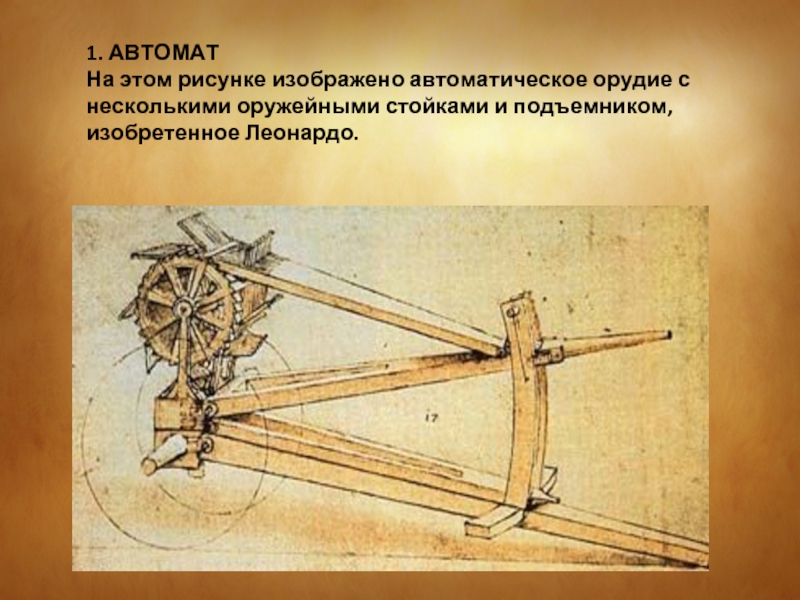 1. АВТОМАТНа этом рисунке изображено автоматическое орудие с несколькими оружейными стойками и подъемником, изобретенное Леонардо.