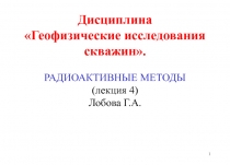 Дисциплина Геофизические исследования скважин. РАДИОАКТИВНЫЕ МЕТОДЫ (лекция