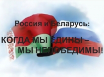 Россия и Беларусь :
КОГДА МЫ ЕДИНЫ –
МЫ НЕПОБЕДИМЫ!