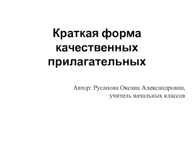 Краткая форма качественных прилагательных Автор: Русанова Оксана Александровна, учитель начальных классов