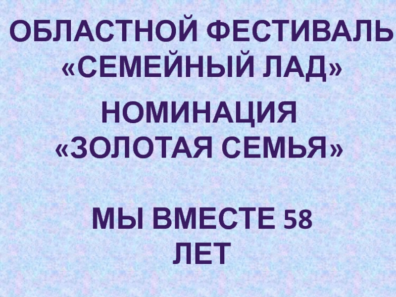 Областной фестиваль
 Семейный лад
Номинация
золотая семья
Мы вместе 58 лет