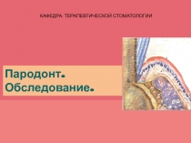 КАФЕДРА: ТЕРАПЕВТИЧЕСКОЙ СТОМАТОЛОГИИ
Пародонт.
Обследование