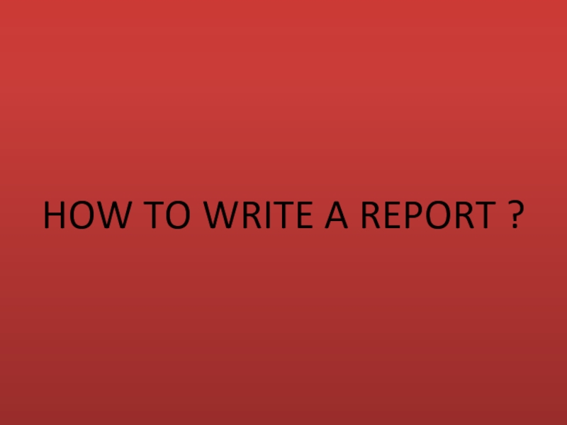 HOW TO WRITE A REPORT ?