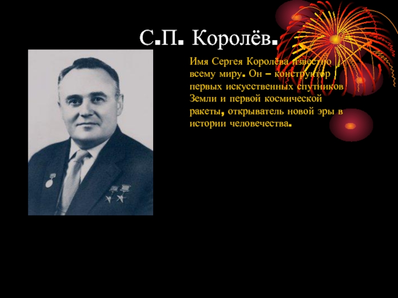 С.П. Королёв.Имя Сергея Королёва известно всему миру. Он – конструктор первых искусственных спутников Земли и первой космической