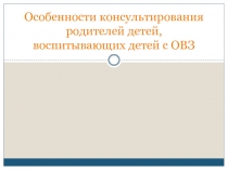 Особенности консультирования родителей детей, воспитывающих детей с ОВЗ