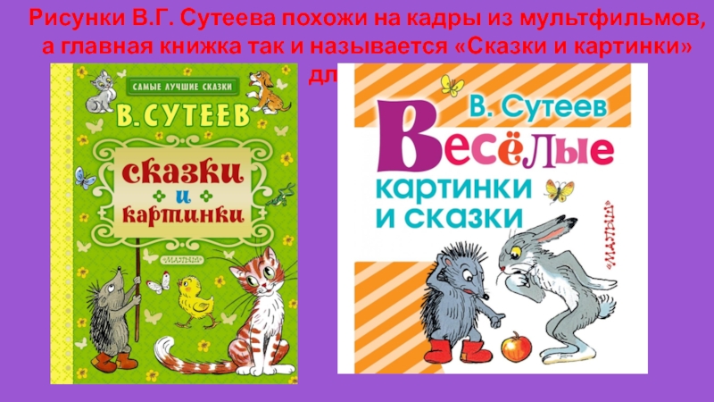 Рисунки В.Г. Сутеева похожи на кадры из мультфильмов, а главная книжка так и называется «Сказки и картинки»