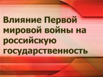 Влияние Первой мировой войны на российскую
государственность