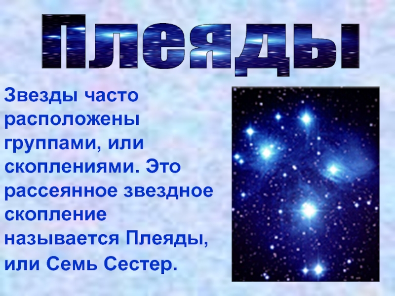 ПлеядыЗвезды часто расположены группами, или скоплениями. Это рассеянное звездное скопление называется Плеяды, или Семь Сестер.