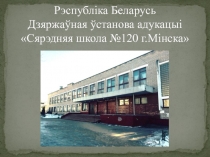 Рэспубліка Беларусь Дзяржаўная ўстанова адукацыі Сярэдняя школа №120 г.Мінска