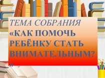 Тема собрания «Как помочь ребёнку стать внимательным