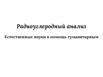 Радиоуглеродный анализ
Естественные науки в помощь гуманитарным
