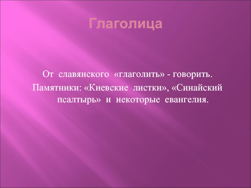ГлаголицаОт славянского «глаголить» - говорить.Памятники: «Киевские листки», «Синайский псалтырь» и некоторые евангелия.